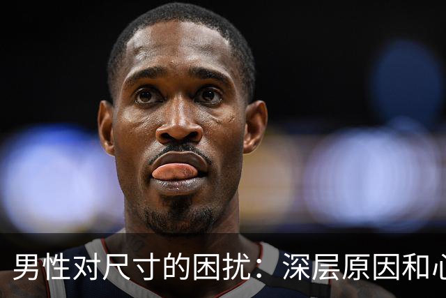 男性对尺寸的困扰：深层原因和心理影响